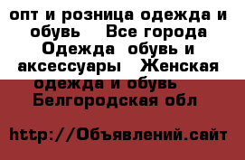  опт и розница одежда и обувь  - Все города Одежда, обувь и аксессуары » Женская одежда и обувь   . Белгородская обл.